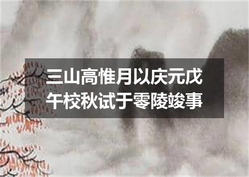 三山高惟月以庆元戊午校秋试于零陵竣事
