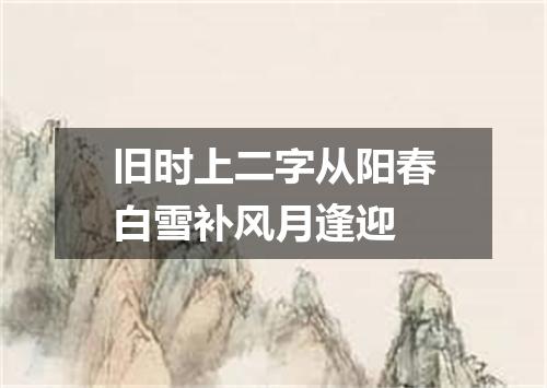 旧时上二字从阳春白雪补风月逢迎