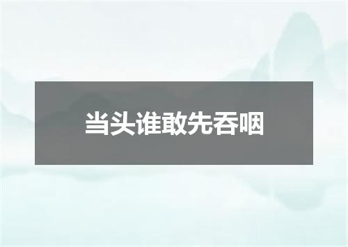当头谁敢先吞咽