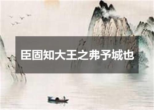 臣固知大王之弗予城也