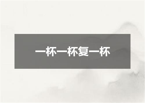 一杯一杯复一杯