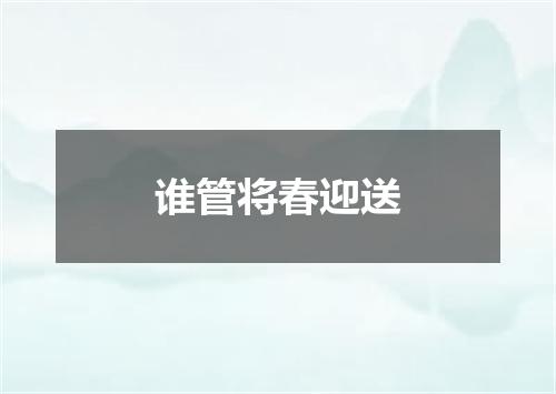 谁管将春迎送