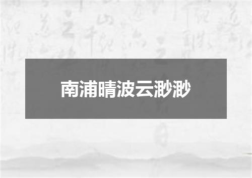南浦晴波云渺渺