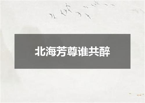 北海芳尊谁共醉