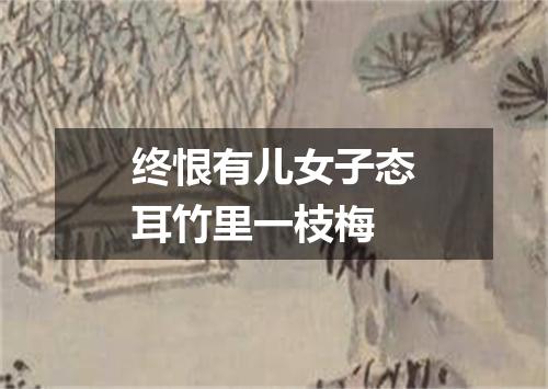 终恨有儿女子态耳竹里一枝梅