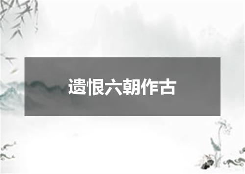 遗恨六朝作古