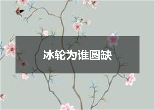 冰轮为谁圆缺