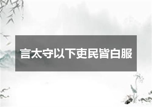 言太守以下吏民皆白服