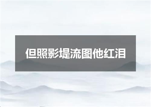 但照影堤流图他红泪