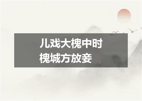 儿戏大槐中时槐城方放妾