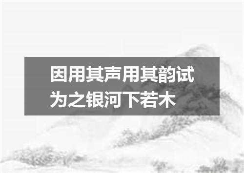 因用其声用其韵试为之银河下若木
