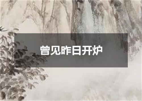 曾见昨日开炉