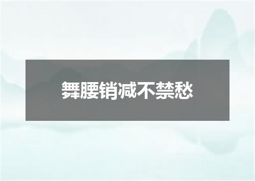 舞腰销减不禁愁