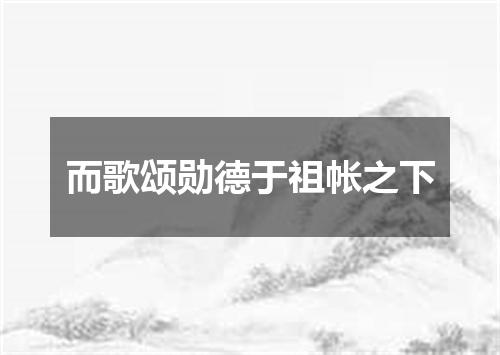 而歌颂勋德于祖帐之下