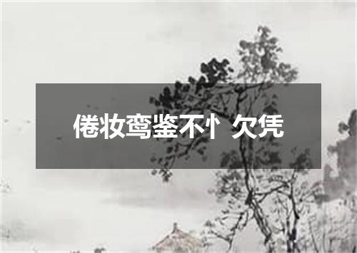 倦妆鸾鉴不忄欠凭