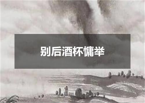 别后酒杯慵举
