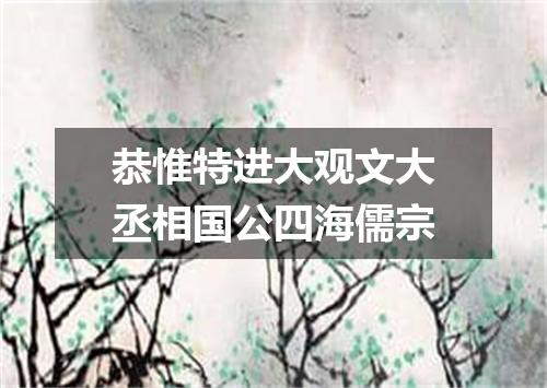 恭惟特进大观文大丞相国公四海儒宗