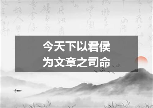 今天下以君侯为文章之司命