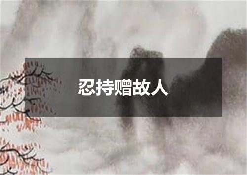 忍持赠故人