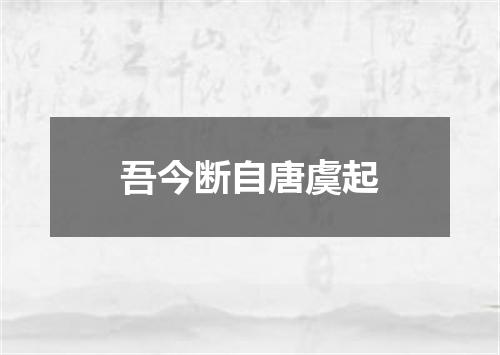 吾今断自唐虞起