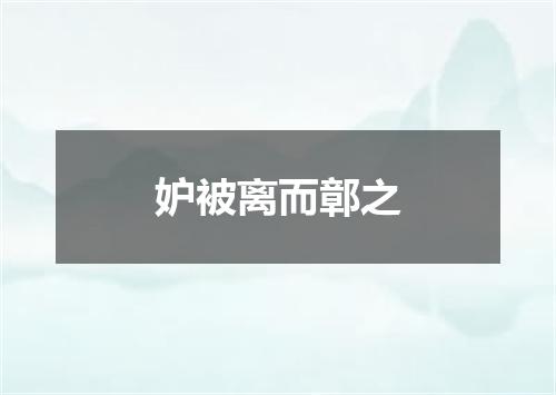 妒被离而鄣之