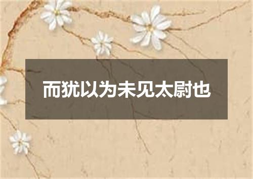 而犹以为未见太尉也