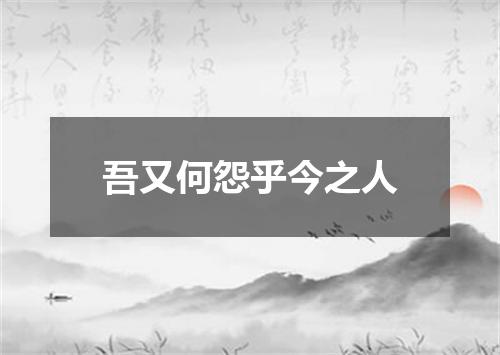 吾又何怨乎今之人