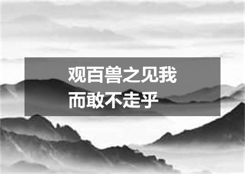 观百兽之见我而敢不走乎
