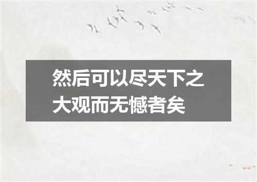 然后可以尽天下之大观而无憾者矣
