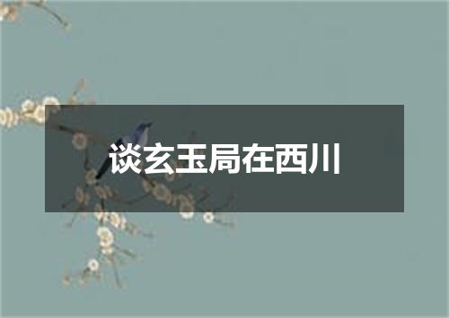 谈玄玉局在西川