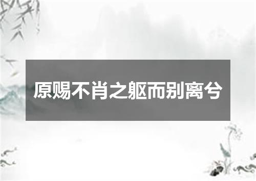 原赐不肖之躯而别离兮