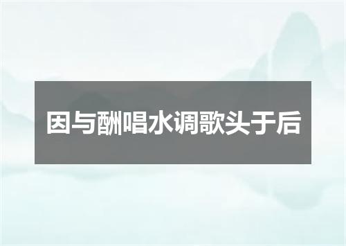 因与酬唱水调歌头于后