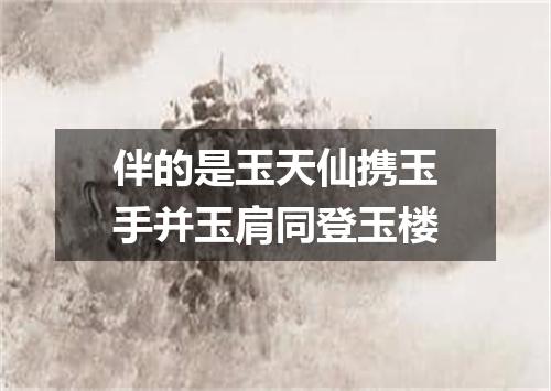 伴的是玉天仙携玉手并玉肩同登玉楼