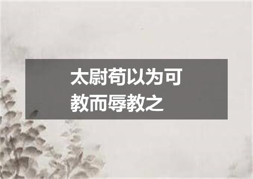 太尉苟以为可教而辱教之