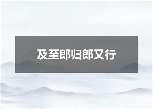 及至郎归郎又行