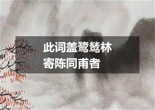 此词盖鹭鸶林寄陈同甫者