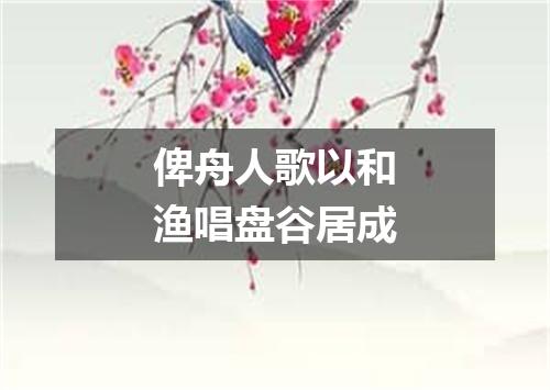 俾舟人歌以和渔唱盘谷居成