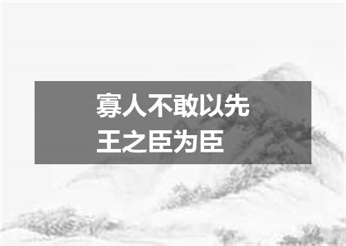 寡人不敢以先王之臣为臣