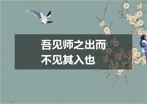 吾见师之出而不见其入也