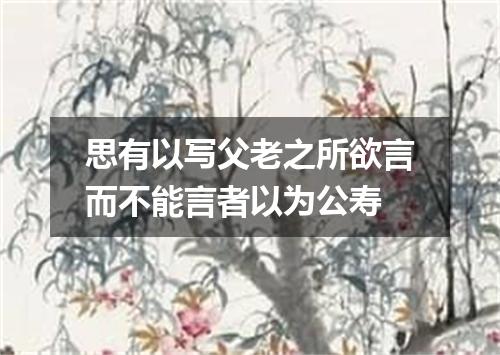 思有以写父老之所欲言而不能言者以为公寿
