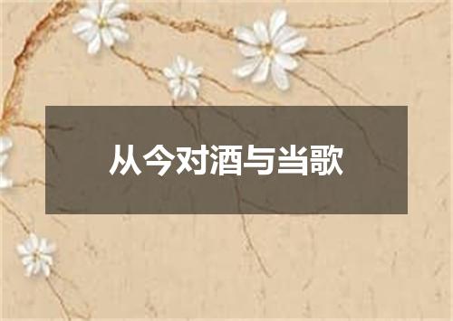 从今对酒与当歌