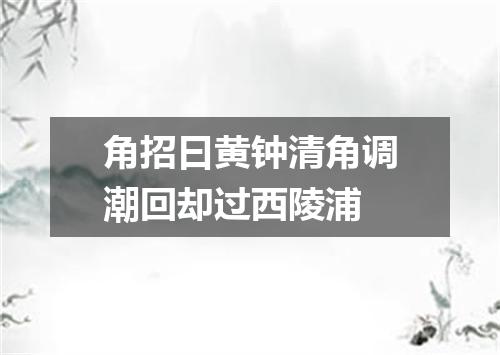 角招曰黄钟清角调潮回却过西陵浦