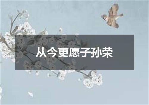 从今更愿子孙荣