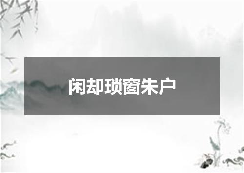 闲却琐窗朱户