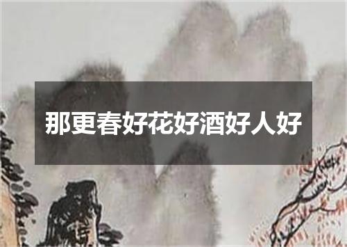 那更春好花好酒好人好