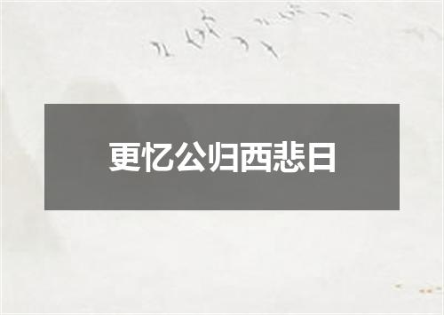 更忆公归西悲日