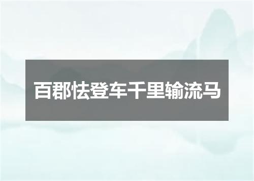 百郡怯登车千里输流马