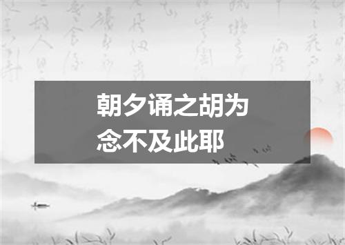 朝夕诵之胡为念不及此耶