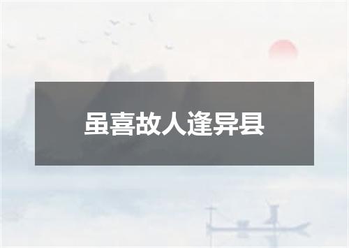 虽喜故人逢异县