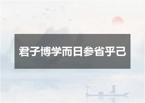 君子博学而日参省乎己